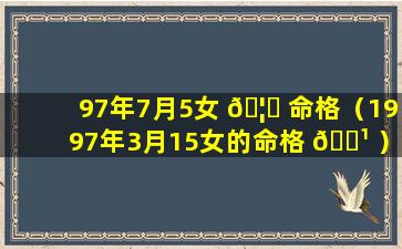 97年7月5女 🦋 命格（1997年3月15女的命格 🌹 ）